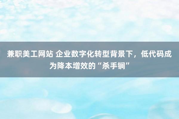 兼职美工网站 企业数字化转型背景下，低代码成为降本增效的“杀手锏”