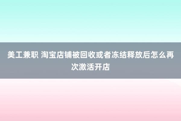 美工兼职 淘宝店铺被回收或者冻结释放后怎么再次激活开店