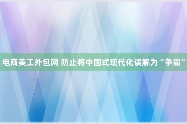 电商美工外包网 防止将中国式现代化误解为“争霸”