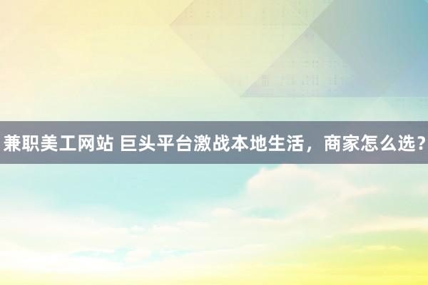 兼职美工网站 巨头平台激战本地生活，商家怎么选？