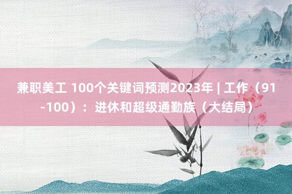 兼职美工 100个关键词预测2023年 | 工作（91-100）：进休和超级通勤族（大结局）