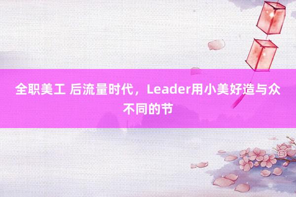 全职美工 后流量时代，Leader用小美好造与众不同的节