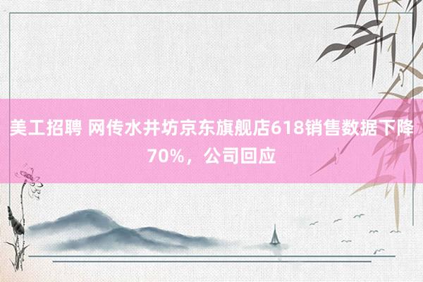 美工招聘 网传水井坊京东旗舰店618销售数据下降70%，公司回应