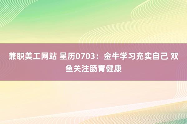 兼职美工网站 星历0703：金牛学习充实自己 双鱼关注肠胃健康