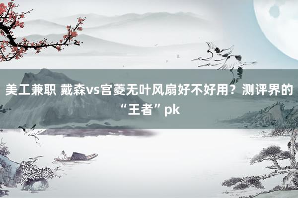 美工兼职 戴森vs宫菱无叶风扇好不好用？测评界的“王者”pk