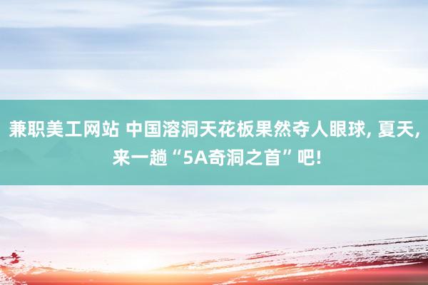 兼职美工网站 中国溶洞天花板果然夺人眼球, 夏天, 来一趟“5A奇洞之首”吧!