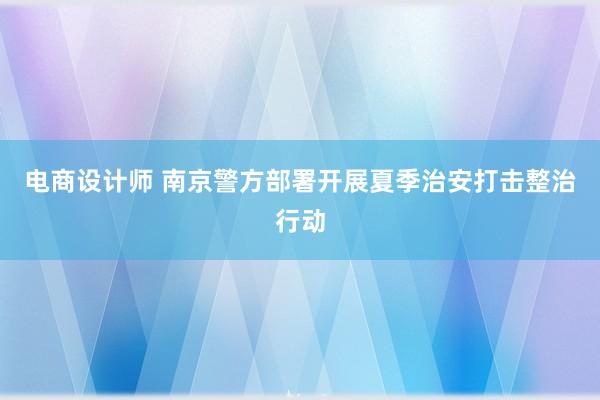 电商设计师 南京警方部署开展夏季治安打击整治行动