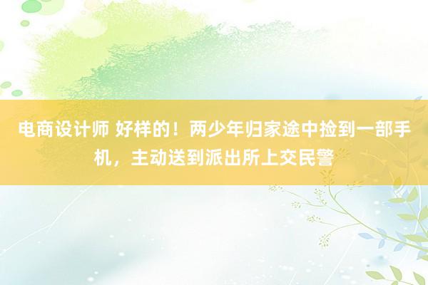 电商设计师 好样的！两少年归家途中捡到一部手机，主动送到派出所上交民警