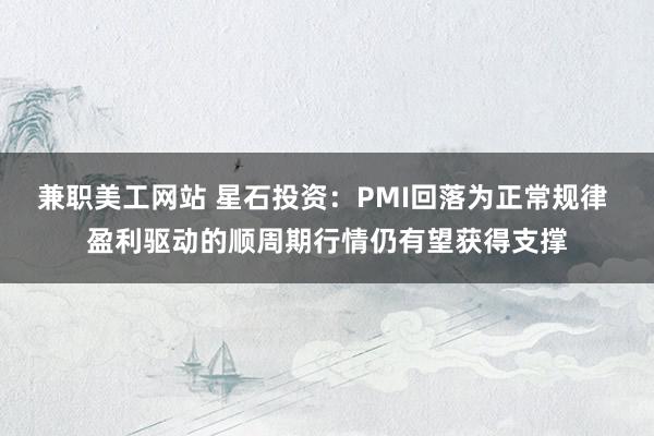 兼职美工网站 星石投资：PMI回落为正常规律 盈利驱动的顺周期行情仍有望获得支撑