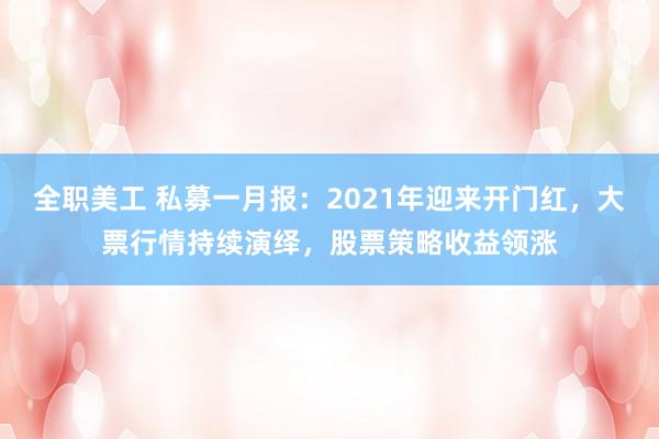 全职美工 私募一月报：2021年迎来开门红，大票行情持续演绎，股票策略收益领涨