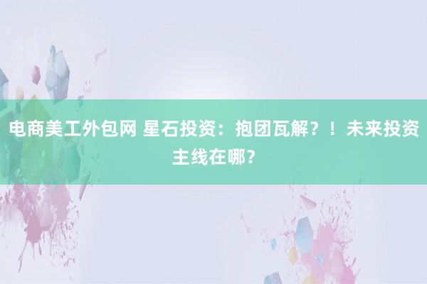 电商美工外包网 星石投资：抱团瓦解？！未来投资主线在哪？