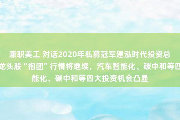 兼职美工 对话2020年私募冠军建泓时代投资总监赵媛媛：优质龙头股“抱团”行情将继续，汽车智能化、碳中和等四大投资机会凸显