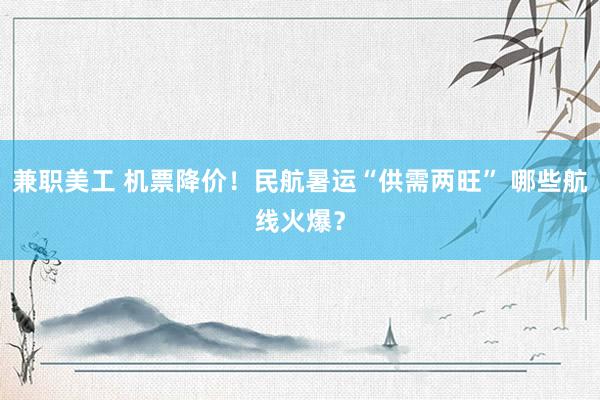 兼职美工 机票降价！民航暑运“供需两旺” 哪些航线火爆？