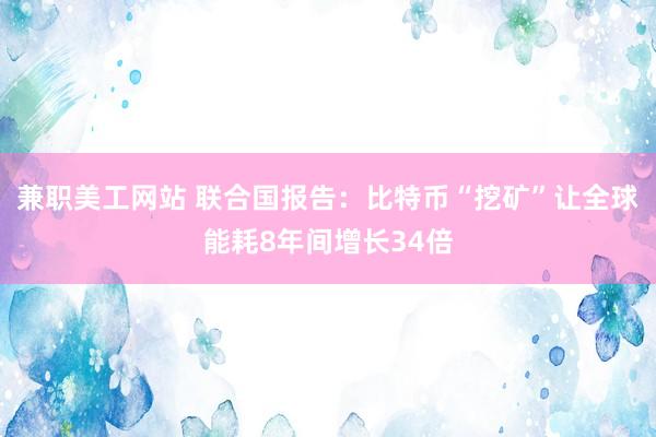 兼职美工网站 联合国报告：比特币“挖矿”让全球能耗8年间增长34倍