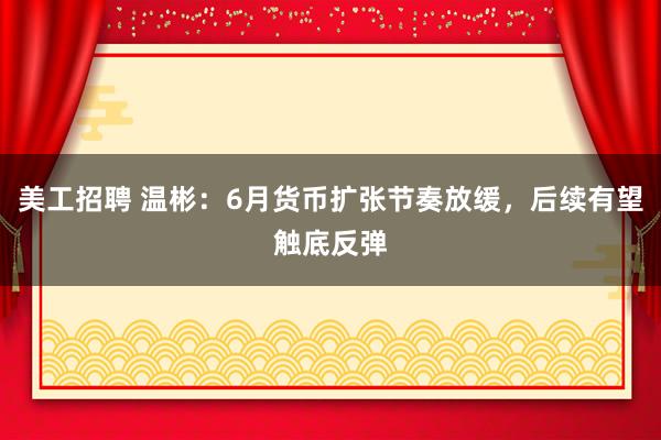 美工招聘 温彬：6月货币扩张节奏放缓，后续有望触底反弹