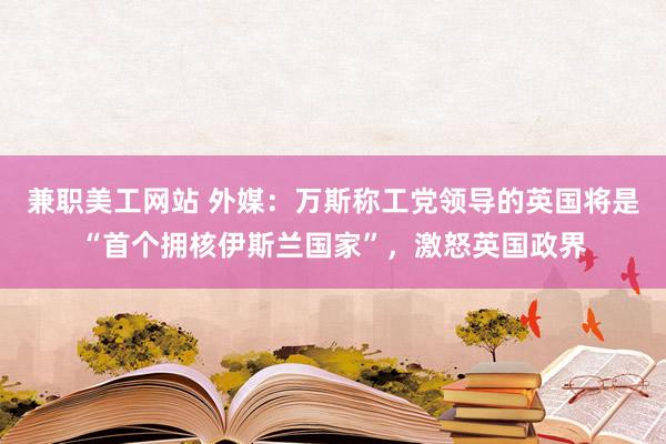 兼职美工网站 外媒：万斯称工党领导的英国将是“首个拥核伊斯兰国家”，激怒英国政界