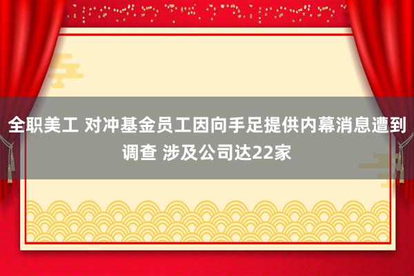 全职美工 对冲基金员工因向手足提供内幕消息遭到调查 涉及公司达22家