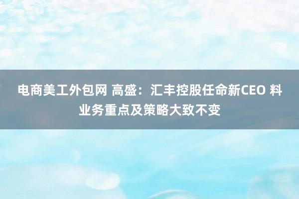 电商美工外包网 高盛：汇丰控股任命新CEO 料业务重点及策略大致不变