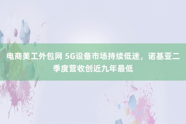 电商美工外包网 5G设备市场持续低迷，诺基亚二季度营收创近九年最低