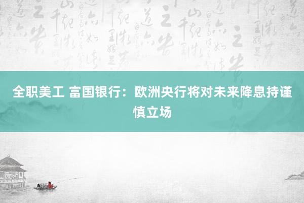 全职美工 富国银行：欧洲央行将对未来降息持谨慎立场