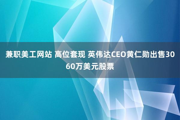 兼职美工网站 高位套现 英伟达CEO黄仁勋出售3060万美元股票