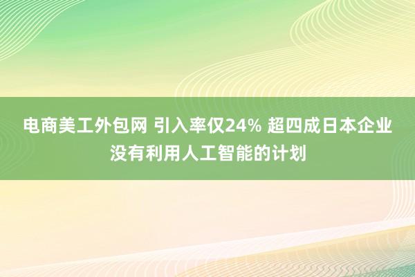 电商美工外包网 引入率仅24% 超四成日本企业没有利用人工智能的计划