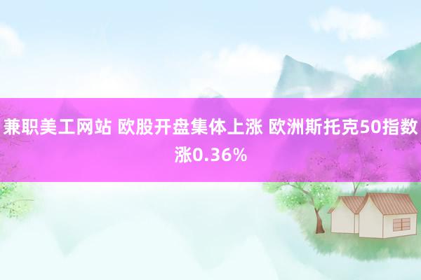 兼职美工网站 欧股开盘集体上涨 欧洲斯托克50指数涨0.36%