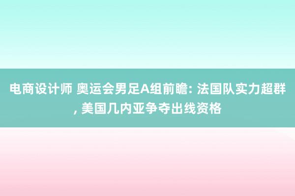 电商设计师 奥运会男足A组前瞻: 法国队实力超群, 美国几内亚争夺出线资格