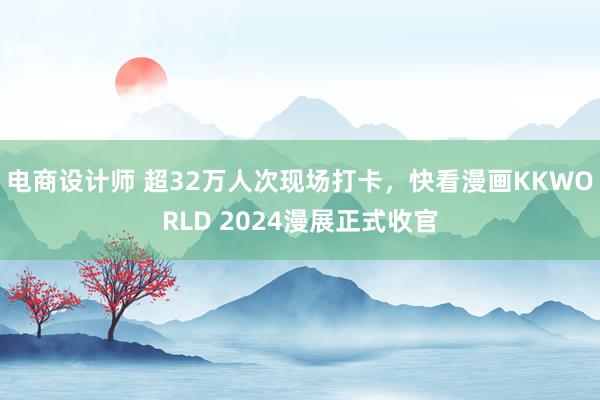 电商设计师 超32万人次现场打卡，快看漫画KKWORLD 2024漫展正式收官