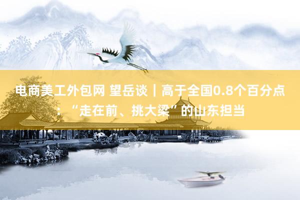 电商美工外包网 望岳谈｜高于全国0.8个百分点：“走在前、挑大梁”的山东担当