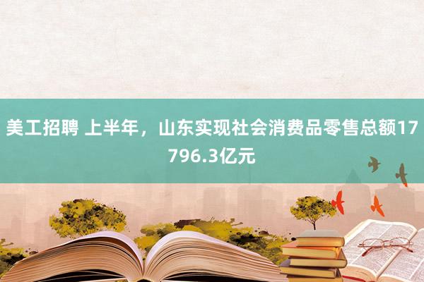 美工招聘 上半年，山东实现社会消费品零售总额17796.3亿元