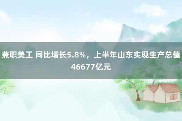 兼职美工 同比增长5.8%，上半年山东实现生产总值46677亿元