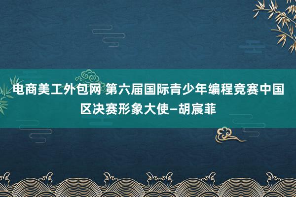 电商美工外包网 第六届国际青少年编程竞赛中国区决赛形象大使—胡宸菲