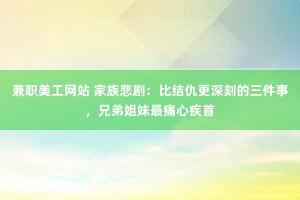 兼职美工网站 家族悲剧：比结仇更深刻的三件事，兄弟姐妹最痛心疾首