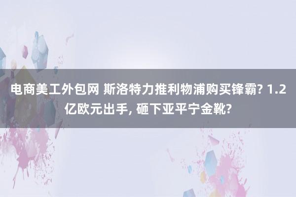 电商美工外包网 斯洛特力推利物浦购买锋霸? 1.2亿欧元出手, 砸下亚平宁金靴?