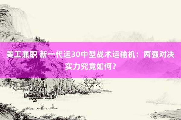 美工兼职 新一代运30中型战术运输机：两强对决实力究竟如何？