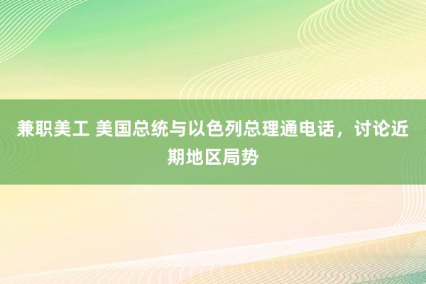 兼职美工 美国总统与以色列总理通电话，讨论近期地区局势