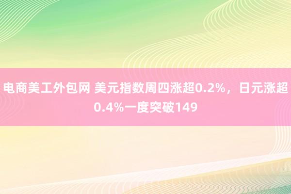 电商美工外包网 美元指数周四涨超0.2%，日元涨超0.4%一度突破149