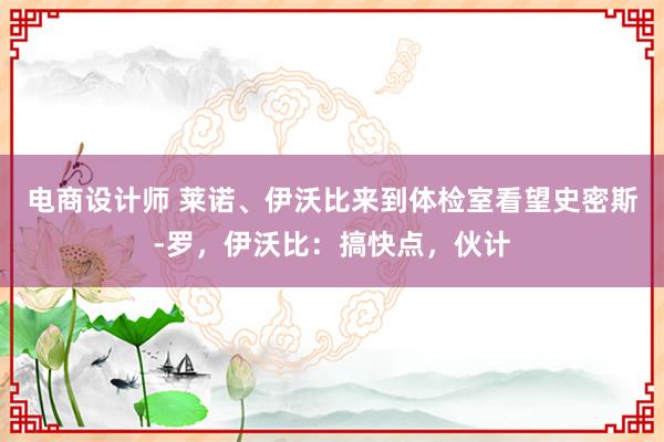 电商设计师 莱诺、伊沃比来到体检室看望史密斯-罗，伊沃比：搞快点，伙计