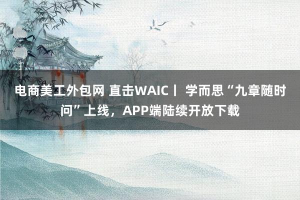 电商美工外包网 直击WAIC丨 学而思“九章随时问”上线，APP端陆续开放下载