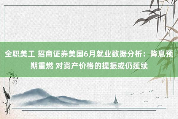 全职美工 招商证券美国6月就业数据分析：降息预期重燃 对资产价格的提振或仍延续