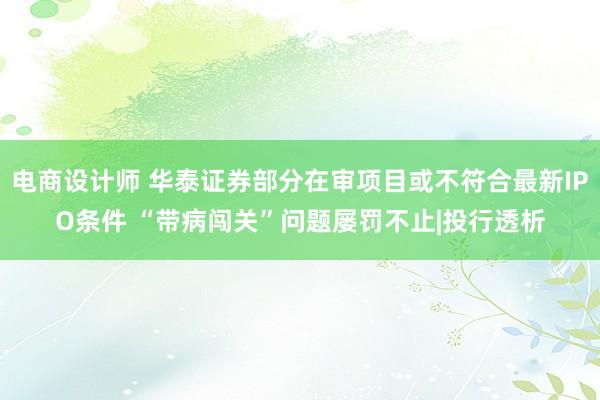 电商设计师 华泰证券部分在审项目或不符合最新IPO条件 “带病闯关”问题屡罚不止|投行透析