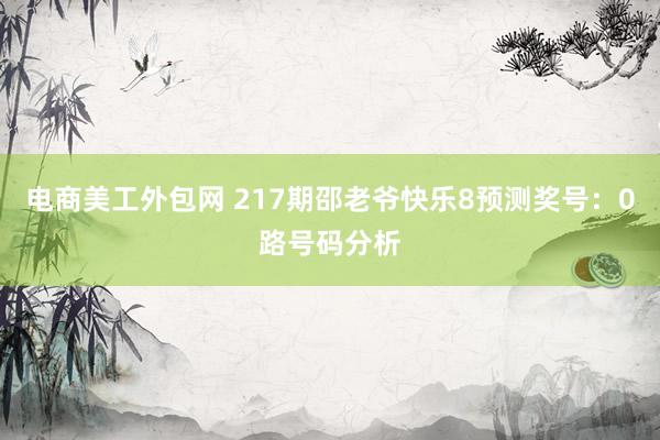 电商美工外包网 217期邵老爷快乐8预测奖号：0路号码分析