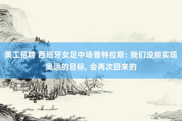 美工招聘 西班牙女足中场普特拉斯: 我们没能实现奥运的目标, 会再次回来的