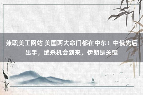 兼职美工网站 美国两大命门都在中东！中俄先后出手，绝杀机会到来，伊朗是关键