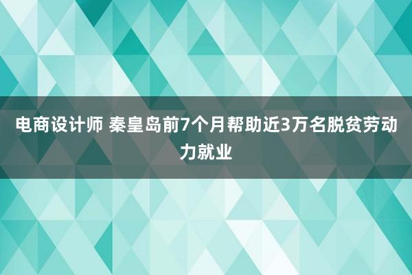 电商设计师 秦皇岛前7个月帮助近3万名脱贫劳动力就业