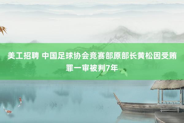 美工招聘 中国足球协会竞赛部原部长黄松因受贿罪一审被判7年