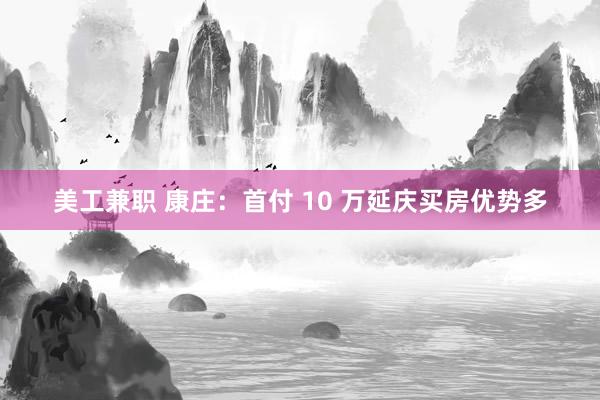 美工兼职 康庄：首付 10 万延庆买房优势多