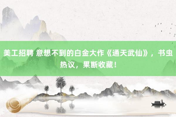 美工招聘 意想不到的白金大作《通天武仙》，书虫热议，果断收藏！