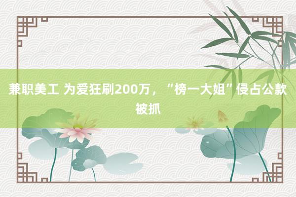 兼职美工 为爱狂刷200万，“榜一大姐”侵占公款被抓